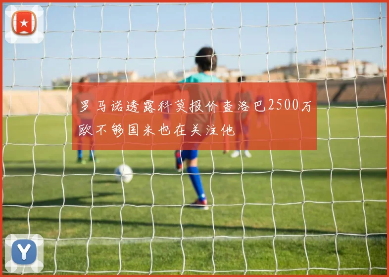 罗马诺透露科莫报价查洛巴2500万欧不够国米也在关注他
