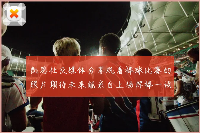 凯恩社交媒体分享观看棒球比赛的照片期待未来能亲自上场挥棒一试