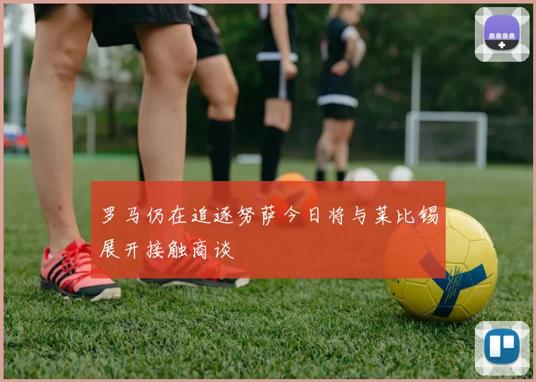 罗马仍在追逐努萨今日将与莱比锡展开接触商谈