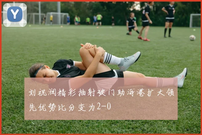 刘祝润精彩抽射破门助海港扩大领先优势比分变为2-0