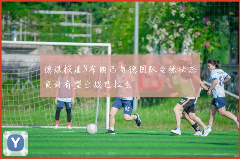 德媒报道N布朗已与德国队合练状态良好有望出战巴拉圭