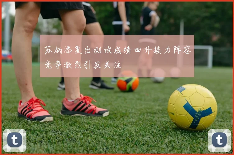 苏炳添复出测试成绩回升接力阵容竞争激烈引发关注