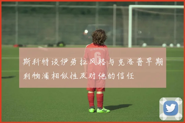 斯科特谈伊劳拉风格与克洛普早期利物浦相似性及对他的信任