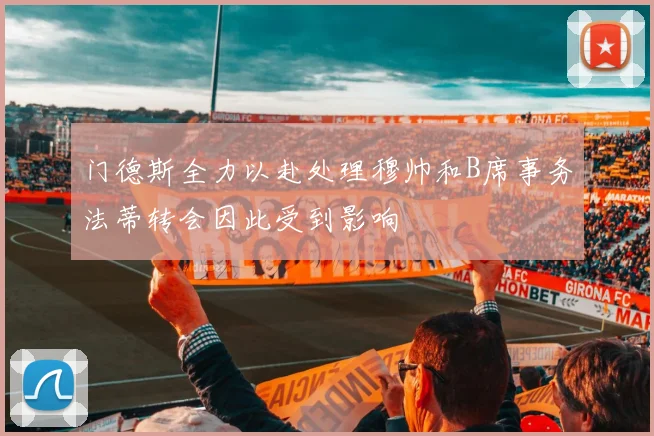 门德斯全力以赴处理穆帅和B席事务法蒂转会因此受到影响