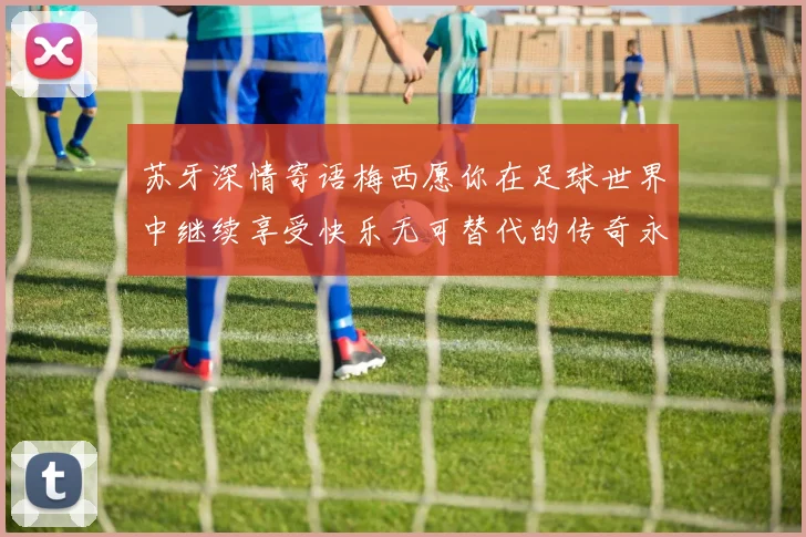 苏牙深情寄语梅西愿你在足球世界中继续享受快乐无可替代的传奇永存