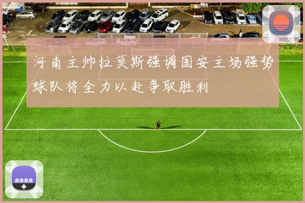河南主帅拉莫斯强调国安主场强势球队将全力以赴争取胜利