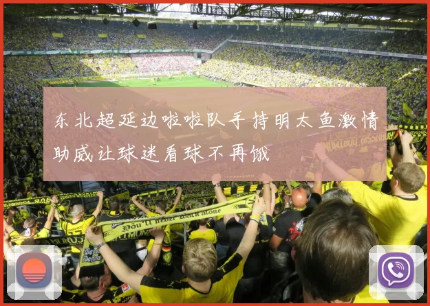 东北超延边啦啦队手持明太鱼激情助威让球迷看球不再饿