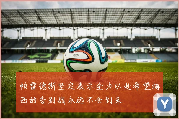 帕雷德斯坚定表示全力以赴希望梅西的告别战永远不会到来