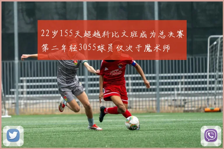 22岁155天超越科比文班成为总决赛第二年轻3055球员仅次于魔术师