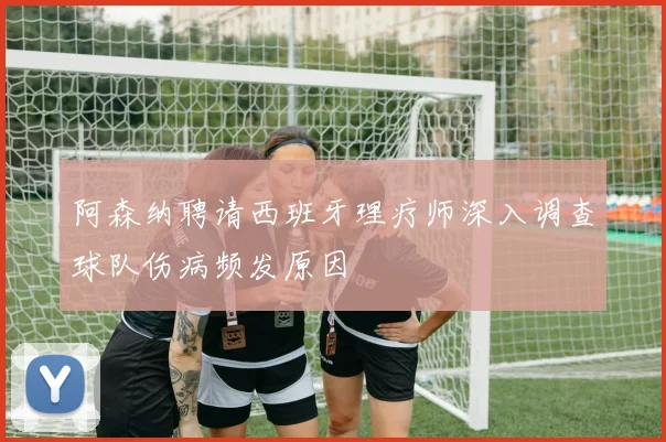 阿森纳聘请西班牙理疗师深入调查球队伤病频发原因