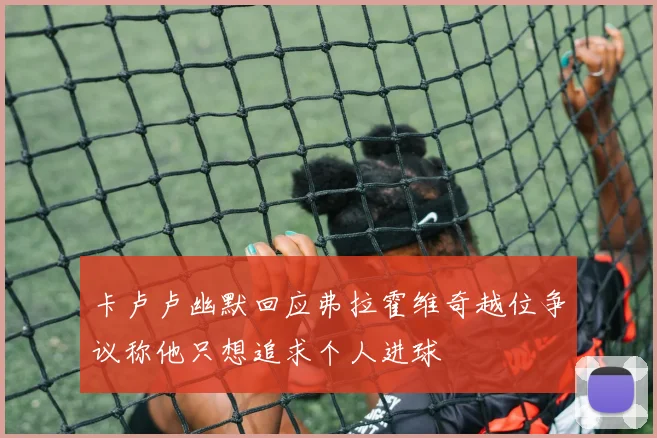卡卢卢幽默回应弗拉霍维奇越位争议称他只想追求个人进球
