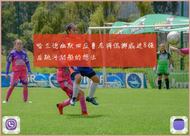 哈兰德幽默回应鲁尼调侃挪威进8强后跳河划船的想法