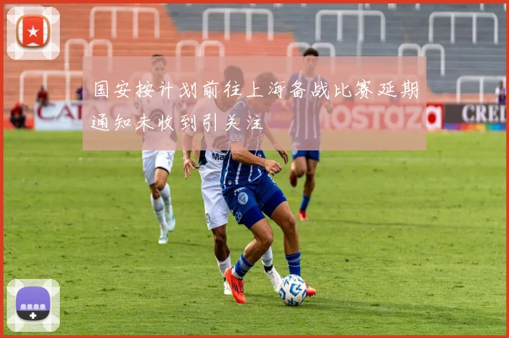 国安按计划前往上海备战比赛延期通知未收到引关注