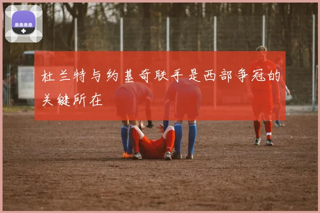 杜兰特与约基奇联手是西部争冠的关键所在
