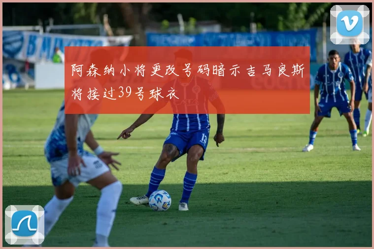 阿森纳小将更改号码暗示吉马良斯将接过39号球衣