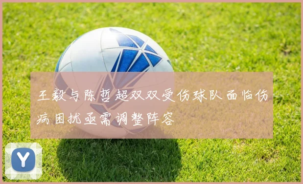 王毅与陈哲超双双受伤球队面临伤病困扰亟需调整阵容