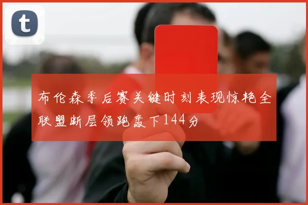 布伦森季后赛关键时刻表现惊艳全联盟断层领跑轰下144分