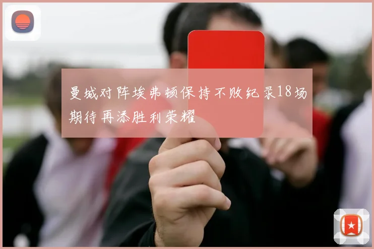 曼城对阵埃弗顿保持不败纪录18场期待再添胜利荣耀