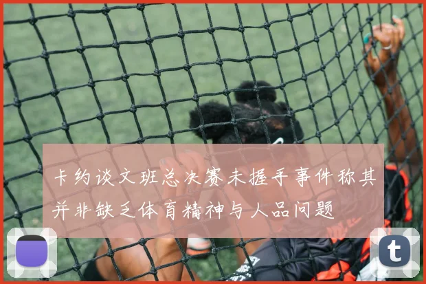 卡约谈文班总决赛未握手事件称其并非缺乏体育精神与人品问题