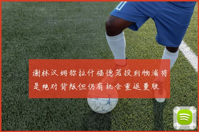 谢林汉姆称拉什福德若投利物浦将是绝对背叛但仍有机会重返曼联