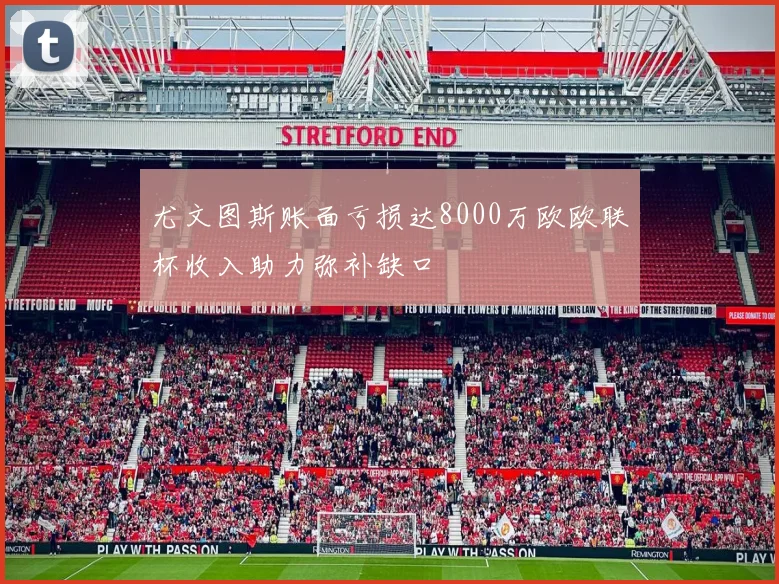 尤文图斯账面亏损达8000万欧欧联杯收入助力弥补缺口