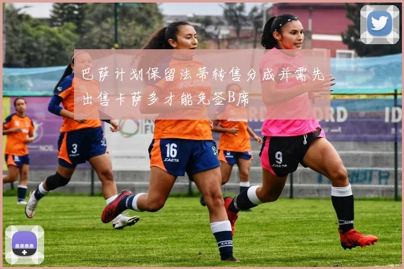 巴萨计划保留法蒂转售分成并需先出售卡萨多才能免签B席