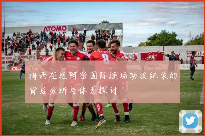 梅西在迈阿密国际连场助攻纪录的背后分析与体系探讨