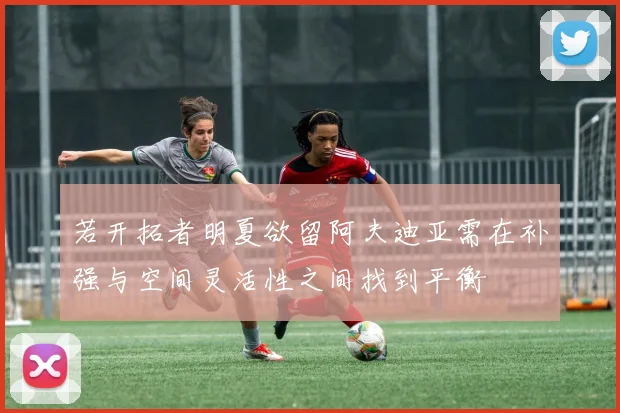 若开拓者明夏欲留阿夫迪亚需在补强与空间灵活性之间找到平衡