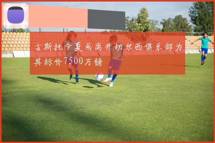古斯托今夏或离开切尔西俱乐部为其标价7500万镑