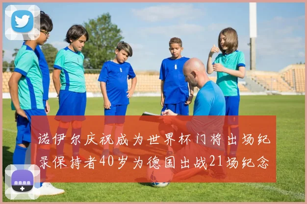 诺伊尔庆祝成为世界杯门将出场纪录保持者40岁为德国出战21场纪念照曝光