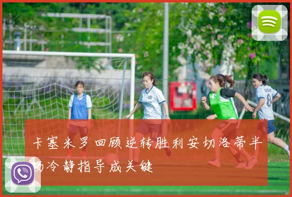 卡塞米罗回顾逆转胜利安切洛蒂半场冷静指导成关键
